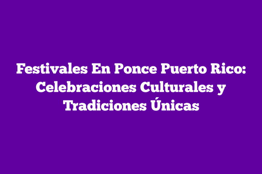 Festivales En Ponce Puerto Rico: Celebraciones Culturales y Tradiciones Únicas