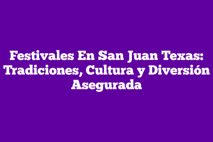 Festivales En San Juan Texas: Tradiciones, Cultura y Diversión Asegurada