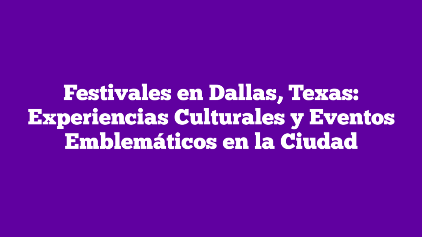 Festivales en Dallas, Texas: Experiencias Culturales y Eventos Emblemáticos en la Ciudad