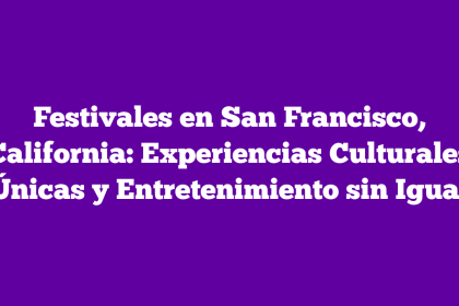 Festivales en San Francisco, California: Experiencias Culturales Únicas y Entretenimiento sin Igual