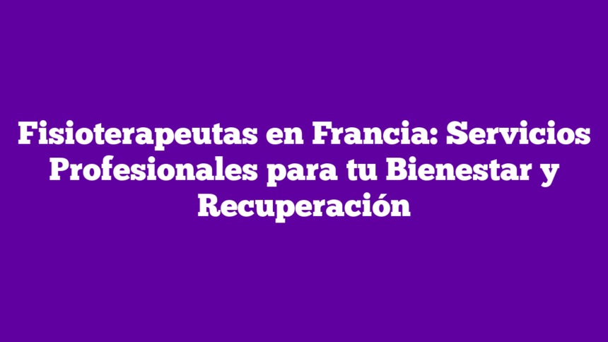 Fisioterapeutas en Francia: Servicios Profesionales para tu Bienestar y Recuperación