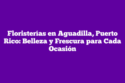 Floristerías en Aguadilla, Puerto Rico: Belleza y Frescura para Cada Ocasión