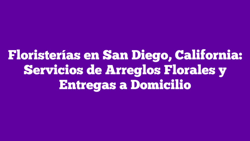 Floristerías en San Diego, California: Servicios de Arreglos Florales y Entregas a Domicilio
