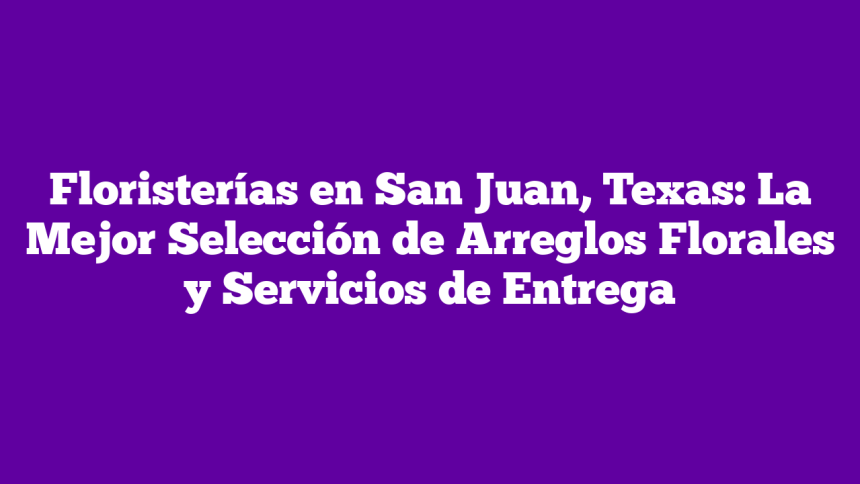 Floristerías en San Juan, Texas: La Mejor Selección de Arreglos Florales y Servicios de Entrega