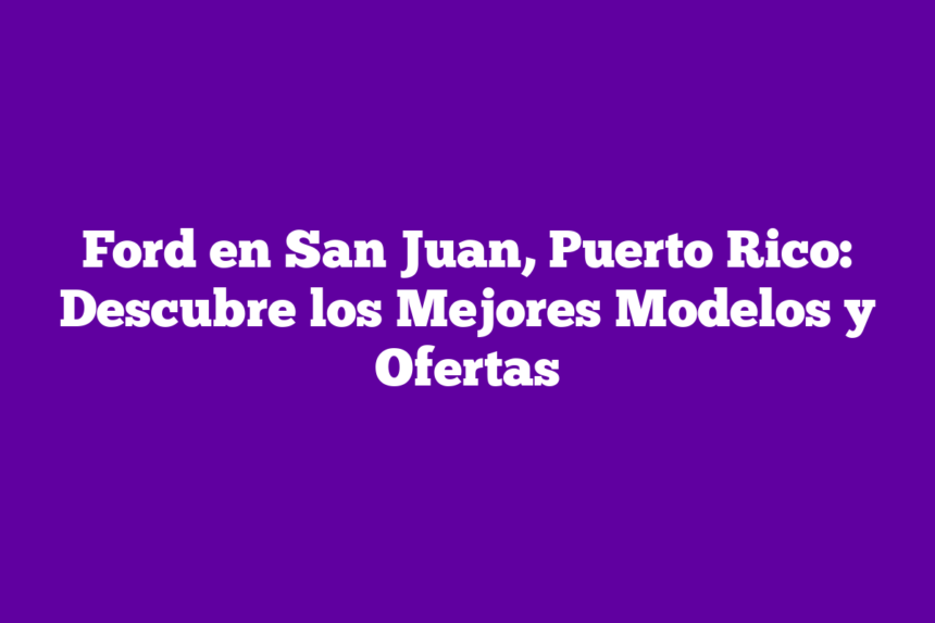 Ford en San Juan, Puerto Rico: Descubre los Mejores Modelos y Ofertas
