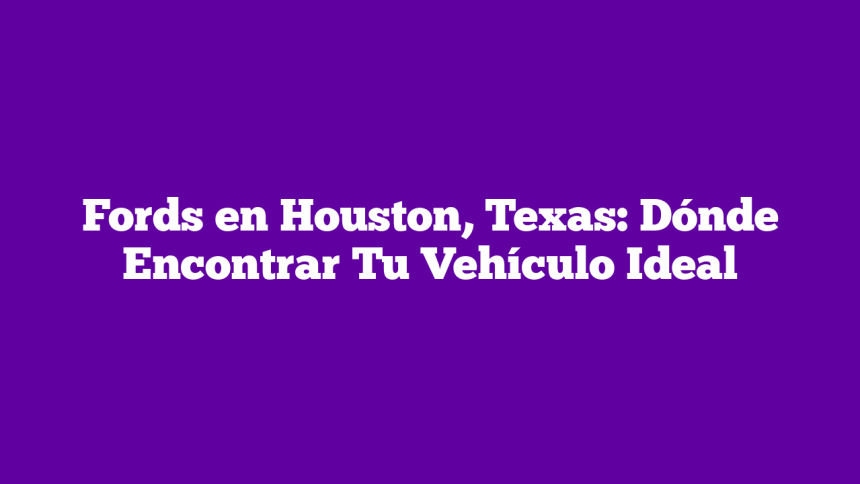Fords en Houston, Texas: Dónde Encontrar Tu Vehículo Ideal