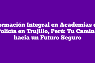 Formación Integral en Academias de Policía en Trujillo, Perú: Tu Camino hacia un Futuro Seguro