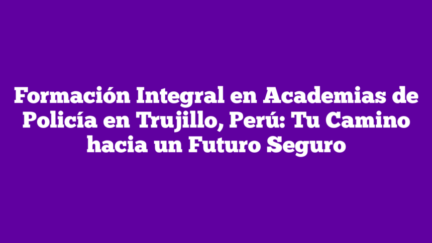 Imagen de Formación Integral en Academias de Policía en Trujillo, Perú: Tu Camino hacia un Futuro Seguro Formación Integral en Academias de Policía en Trujillo, Perú: Tu Camino hacia un Futuro Seguro
