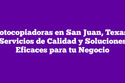 Fotocopiadoras en San Juan, Texas: Servicios de Calidad y Soluciones Eficaces para tu Negocio