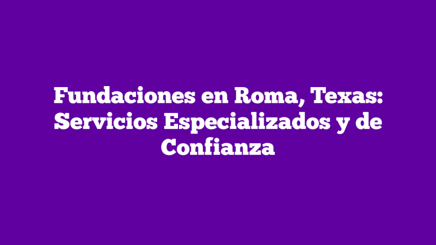 Fundaciones en Roma, Texas: Servicios Especializados y de Confianza