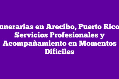 Funerarias en Arecibo, Puerto Rico – Servicios Profesionales y Acompañamiento en Momentos Difíciles