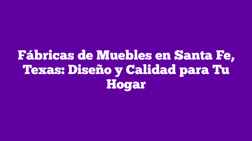 Fábricas de Muebles en Santa Fe, Texas: Diseño y Calidad para Tu Hogar