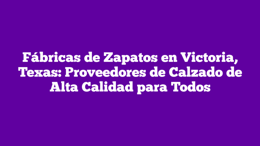 Fábricas de Zapatos en Victoria, Texas: Proveedores de Calzado de Alta Calidad para Todos
