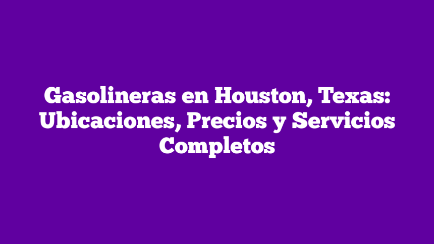 Gasolineras en Houston, Texas: Ubicaciones, Precios y Servicios Completos