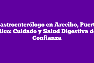 Gastroenterólogo en Arecibo, Puerto Rico: Cuidado y Salud Digestiva de Confianza