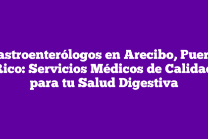 Gastroenterólogos en Arecibo, Puerto Rico: Servicios Médicos de Calidad para tu Salud Digestiva