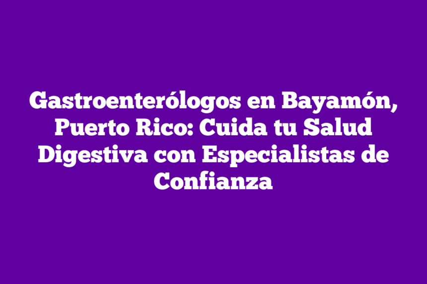 Gastroenterólogos en Bayamón, Puerto Rico: Cuida tu Salud Digestiva con Especialistas de Confianza