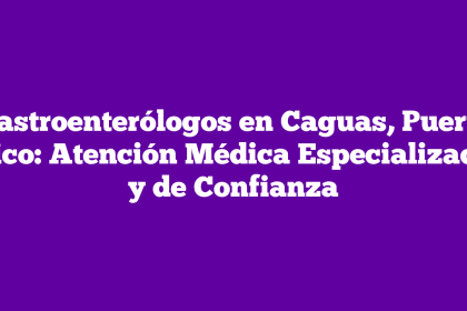 Gastroenterólogos en Caguas, Puerto Rico: Atención Médica Especializada y de Confianza
