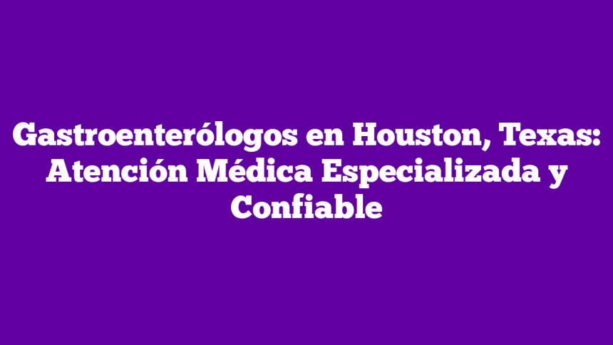 Gastroenterólogos en Houston, Texas: Atención Médica Especializada y Confiable