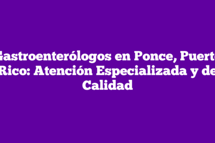 Gastroenterólogos en Ponce, Puerto Rico: Atención Especializada y de Calidad