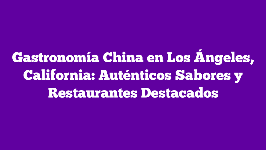 Gastronomía China en Los Ángeles, California: Auténticos Sabores y Restaurantes Destacados
