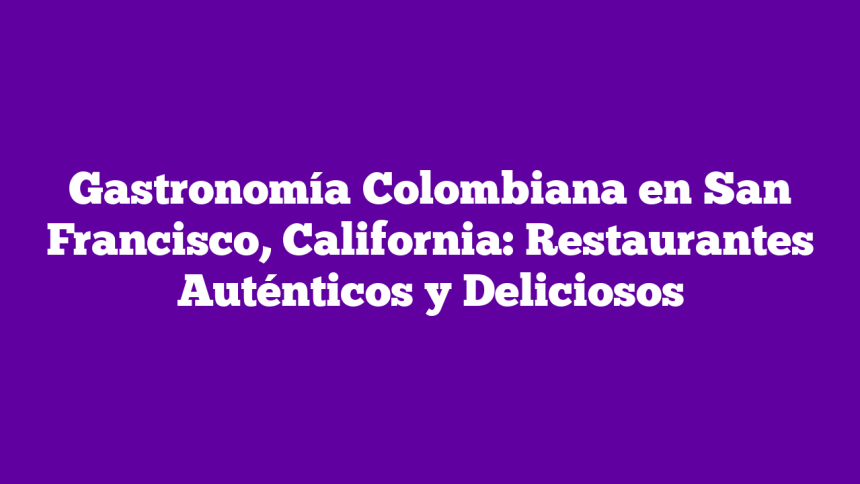Gastronomía Colombiana en San Francisco, California: Restaurantes Auténticos y Deliciosos