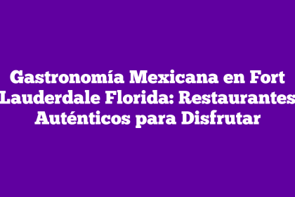 Gastronomía Mexicana en Fort Lauderdale Florida: Restaurantes Auténticos para Disfrutar
