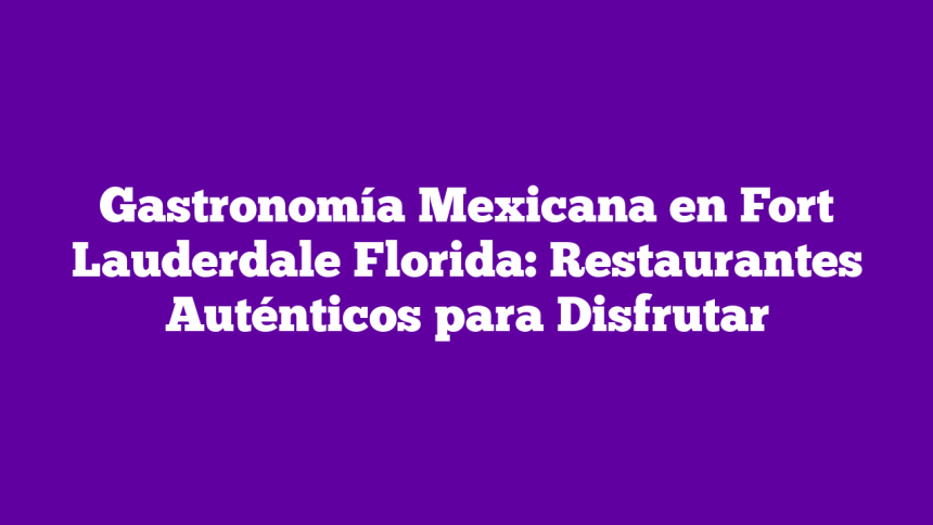 Gastronomía Mexicana en Fort Lauderdale Florida: Restaurantes Auténticos para Disfrutar