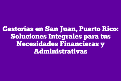 Gestorías en San Juan, Puerto Rico: Soluciones Integrales para tus Necesidades Financieras y Administrativas