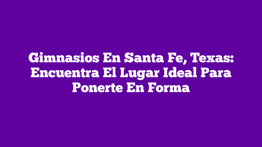 Gimnasios En Santa Fe, Texas: Encuentra El Lugar Ideal Para Ponerte En Forma