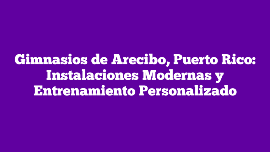 Gimnasios de Arecibo, Puerto Rico: Instalaciones Modernas y Entrenamiento Personalizado