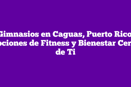 Gimnasios en Caguas, Puerto Rico: Opciones de Fitness y Bienestar Cerca de Ti