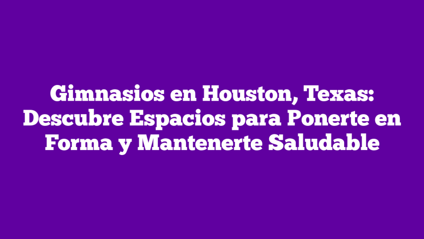 Gimnasios en Houston, Texas: Descubre Espacios para Ponerte en Forma y Mantenerte Saludable