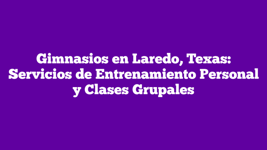 Gimnasios en Laredo, Texas: Servicios de Entrenamiento Personal y Clases Grupales