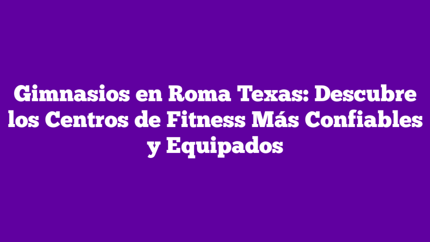 Gimnasios en Roma Texas: Descubre los Centros de Fitness Más Confiables y Equipados
