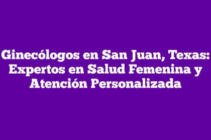 Ginecólogos en San Juan, Texas: Expertos en Salud Femenina y Atención Personalizada