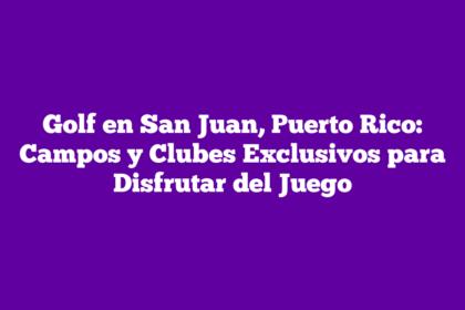 Golf en San Juan, Puerto Rico: Campos y Clubes Exclusivos para Disfrutar del Juego