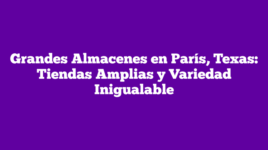 Grandes Almacenes en París, Texas: Tiendas Amplias y Variedad Inigualable