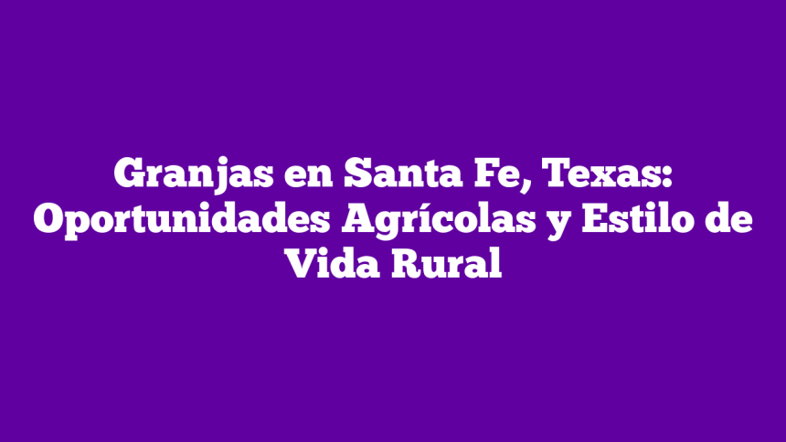 Granjas en Santa Fe, Texas: Oportunidades Agrícolas y Estilo de Vida Rural