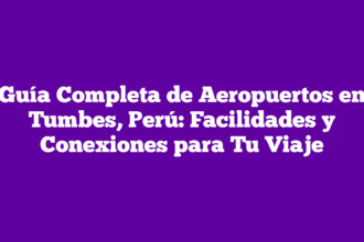 Guía Completa de Aeropuertos en Tumbes, Perú: Facilidades y Conexiones para Tu Viaje