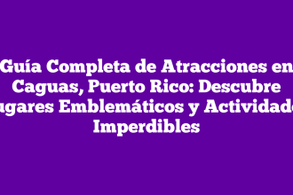 Guía Completa de Atracciones en Caguas, Puerto Rico: Descubre Lugares Emblemáticos y Actividades Imperdibles