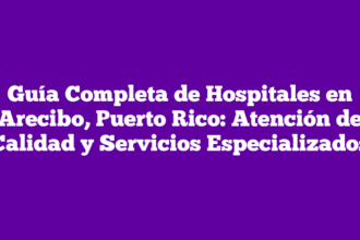 Guía Completa de Hospitales en Arecibo, Puerto Rico: Atención de Calidad y Servicios Especializados