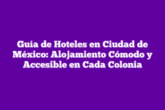 Guía de Hoteles en Ciudad de México: Alojamiento Cómodo y Accesible en Cada Colonia