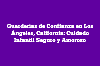 Guarderías de Confianza en Los Ángeles, California: Cuidado Infantil Seguro y Amoroso