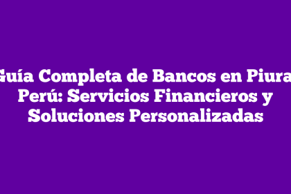 Guía Completa de Bancos en Piura, Perú: Servicios Financieros y Soluciones Personalizadas