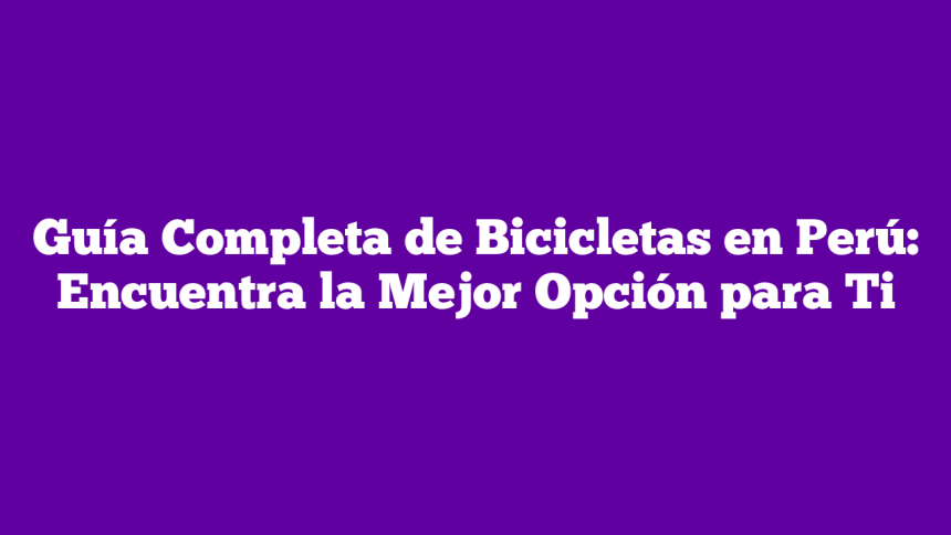Guía Completa de Bicicletas en Perú: Encuentra la Mejor Opción para Ti