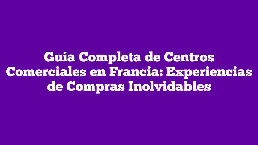 Guía Completa de Centros Comerciales en Francia: Experiencias de Compras Inolvidables
