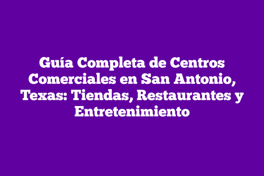 Guía Completa de Centros Comerciales en San Antonio, Texas: Tiendas, Restaurantes y Entretenimiento