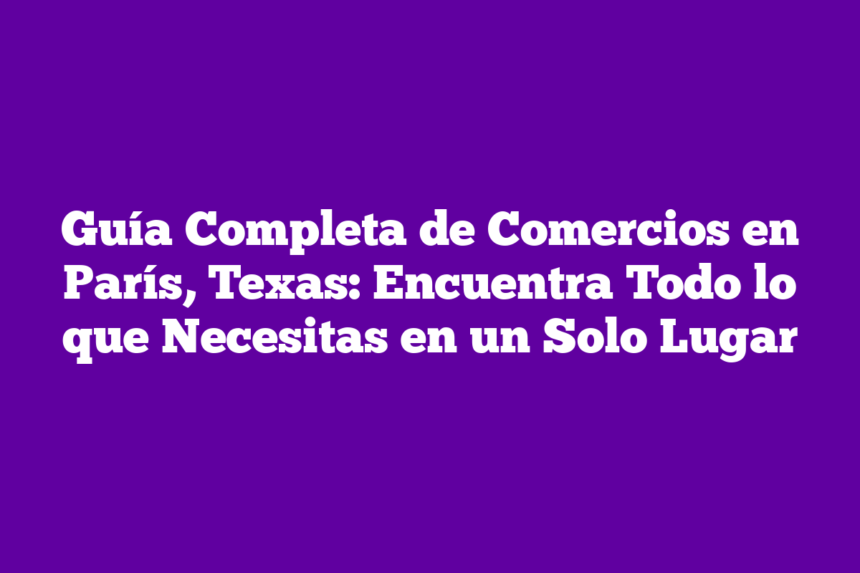 Guía Completa de Comercios en París, Texas: Encuentra Todo lo que Necesitas en un Solo Lugar