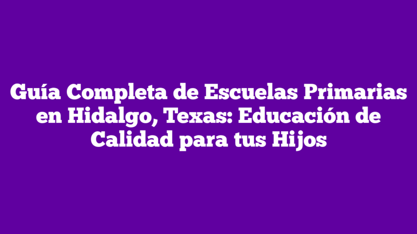 Guía Completa de Escuelas Primarias en Hidalgo, Texas: Educación de Calidad para tus Hijos